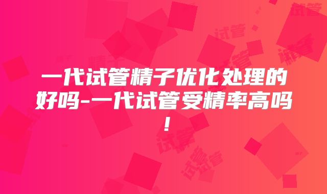 一代试管精子优化处理的好吗-一代试管受精率高吗!