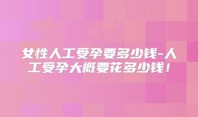 女性人工受孕要多少钱-人工受孕大概要花多少钱!