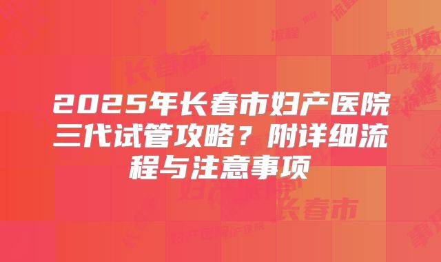 2025年长春市妇产医院三代试管攻略？附详细流程与注意事项