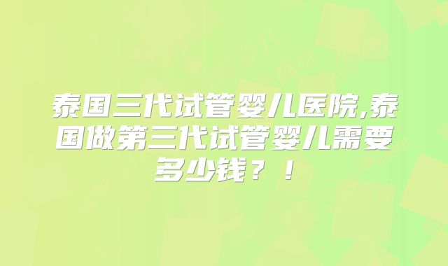 泰国三代试管婴儿医院,泰国做第三代试管婴儿需要多少钱？！