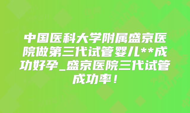 中国医科大学附属盛京医院做第三代试管婴儿**成功好孕_盛京医院三代试管成功率！