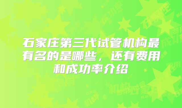 石家庄第三代试管机构最有名的是哪些，还有费用和成功率介绍
