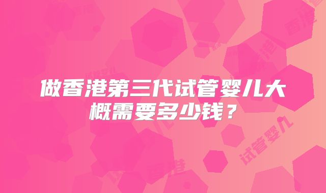 做香港第三代试管婴儿大概需要多少钱？