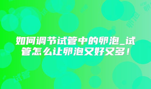 如何调节试管中的卵泡_试管怎么让卵泡又好又多！
