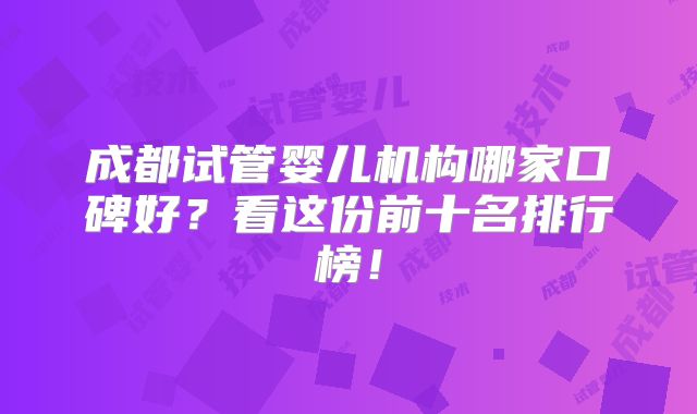 成都试管婴儿机构哪家口碑好？看这份前十名排行榜！