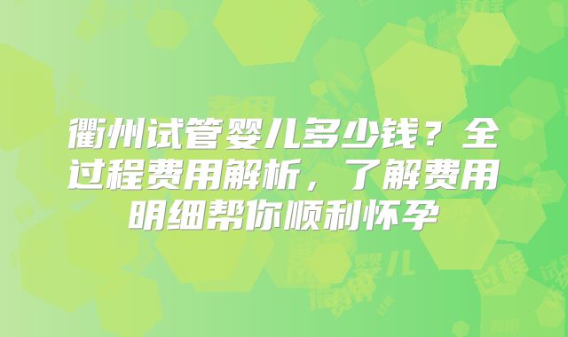 衢州试管婴儿多少钱?全过程费用解析,了解费用明细帮你顺利怀孕