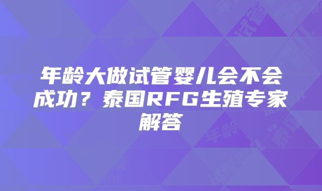 年龄大做试管婴儿会不会成功？泰国RFG生殖专家解答