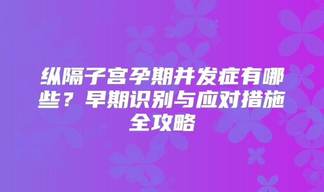 纵隔子宫孕期并发症有哪些？早期识别与应对措施全攻略