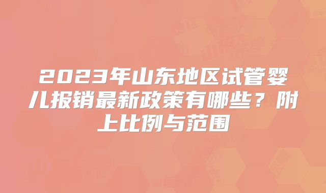 2023年山东地区试管婴儿报销最新政策有哪些？附上比例与范围
