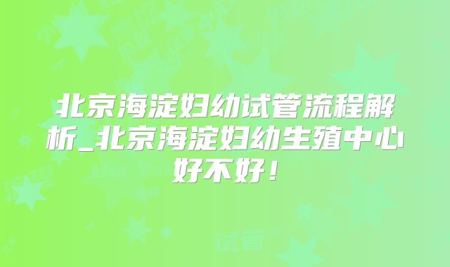 北京海淀妇幼试管流程解析_北京海淀妇幼生殖中心好不好！