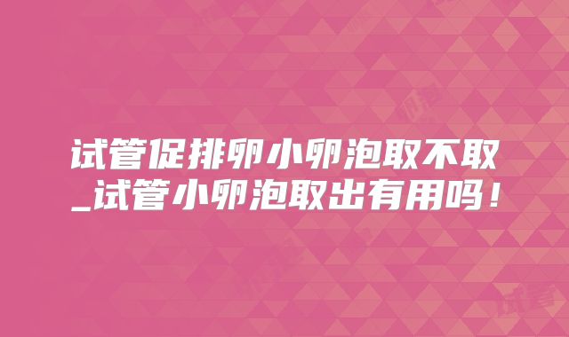 试管促排卵小卵泡取不取_试管小卵泡取出有用吗！
