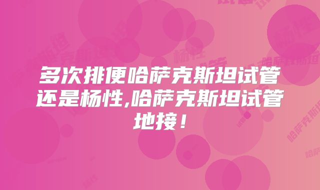 多次排便哈萨克斯坦试管还是杨性,哈萨克斯坦试管地接！
