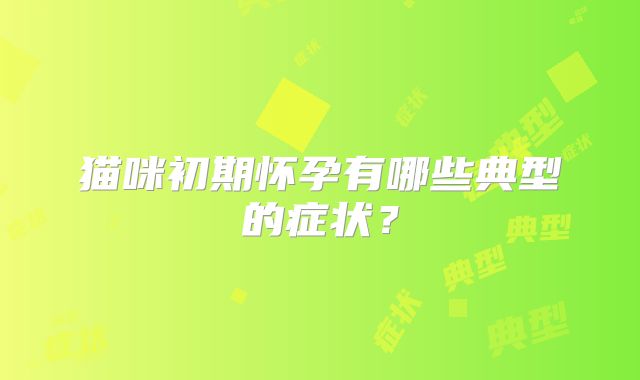 猫咪初期怀孕有哪些典型的症状?