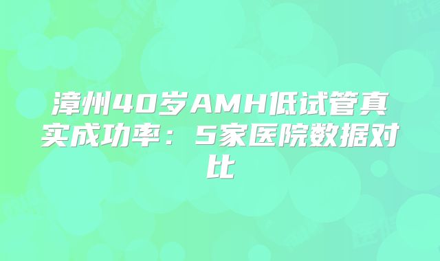 漳州40岁AMH低试管真实成功率：5家医院数据对比