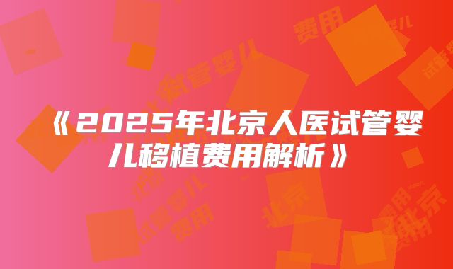 《2025年北京人医试管婴儿移植费用解析》