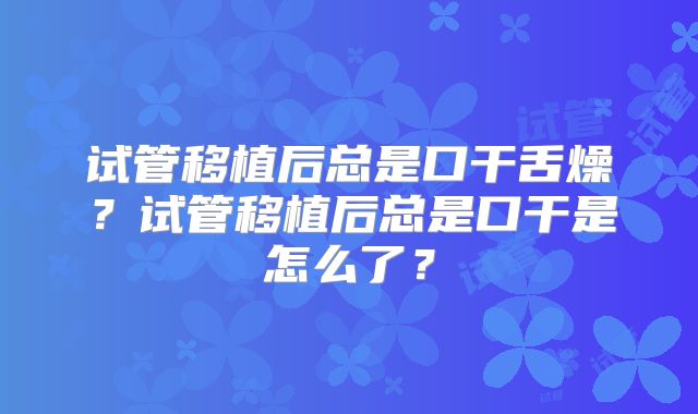 试管移植后总是口干舌燥？试管移植后总是口干是怎么了？
