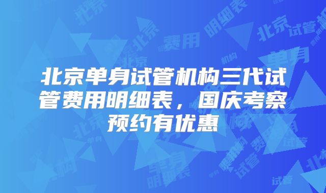 北京单身试管机构三代试管费用明细表，国庆考察预约有优惠