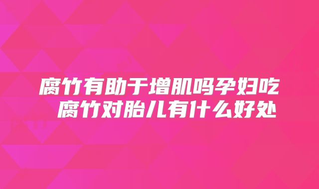 腐竹有助于增肌吗孕妇吃 腐竹对胎儿有什么好处