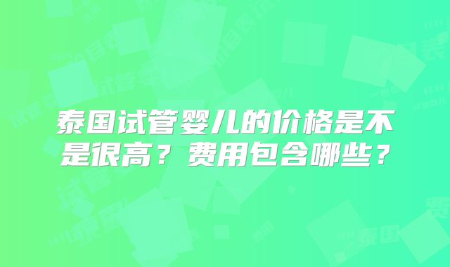 泰国试管婴儿的价格是不是很高？费用包含哪些？