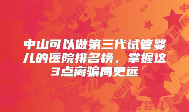 中山可以做第三代试管婴儿的医院排名榜，掌握这3点离骗局更远