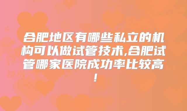 合肥地区有哪些私立的机构可以做试管技术,合肥试管哪家医院成功率比较高!