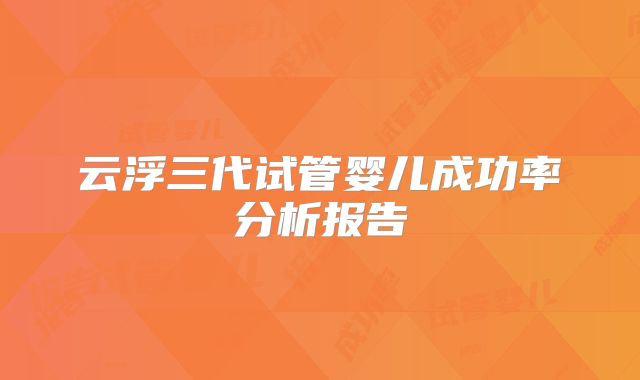 云浮三代试管婴儿成功率分析报告