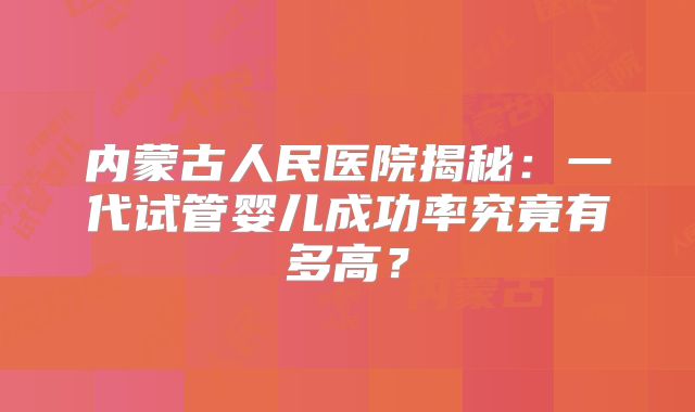 内蒙古人民医院揭秘：一代试管婴儿成功率究竟有多高？