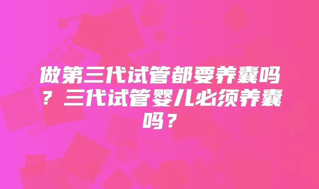 做第三代试管都要养囊吗?三代试管婴儿必须养囊吗?