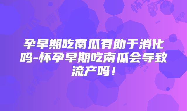 孕早期吃南瓜有助于消化吗-怀孕早期吃南瓜会导致流产吗！