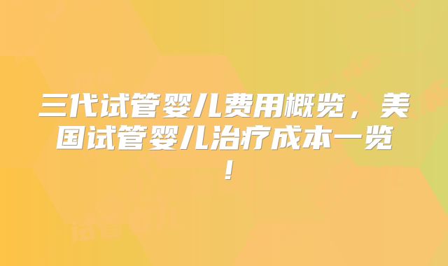 三代试管婴儿费用概览,美国试管婴儿治疗成本一览!