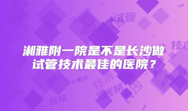 湘雅附一院是不是长沙做试管技术最佳的医院？