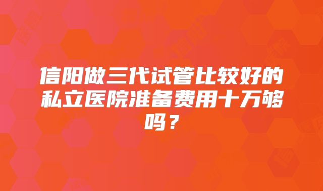 信阳做三代试管比较好的私立医院准备费用十万够吗？