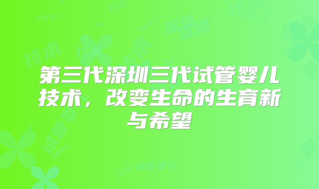 第三代深圳三代试管婴儿技术,改变生命的生育新与希望
