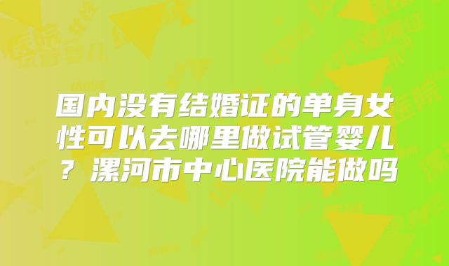 国内没有结婚证的单身女性可以去哪里做试管婴儿?漯河市中心医院能做吗