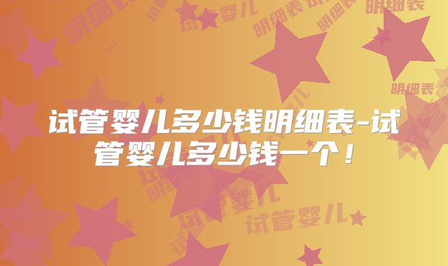试管婴儿多少钱明细表-试管婴儿多少钱一个！