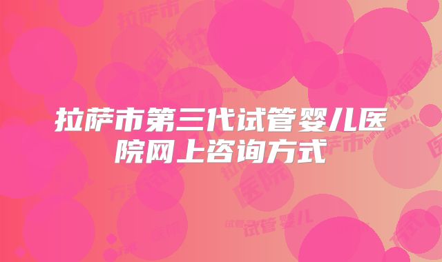 拉萨市第三代试管婴儿医院网上咨询方式