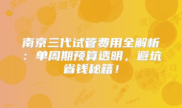 南京三代试管费用全解析：单周期预算透明，避坑省钱秘籍！