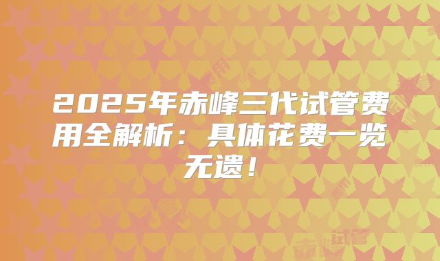 2025年赤峰三代试管费用全解析：具体花费一览无遗！