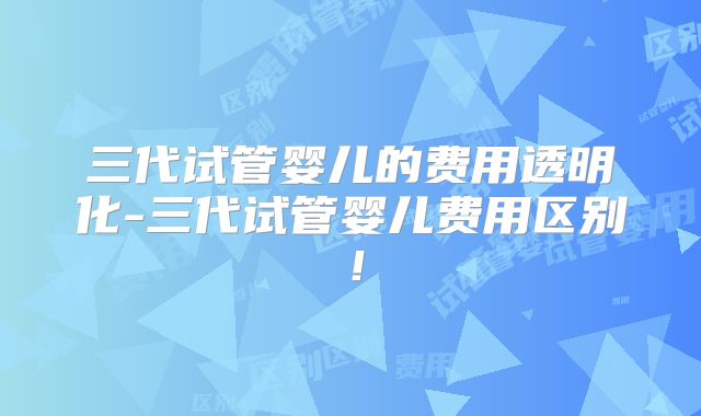三代试管婴儿的费用透明化-三代试管婴儿费用区别！