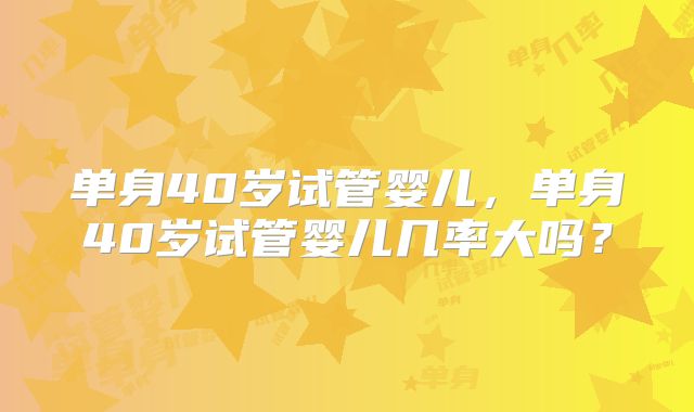 单身40岁试管婴儿，单身40岁试管婴儿几率大吗？