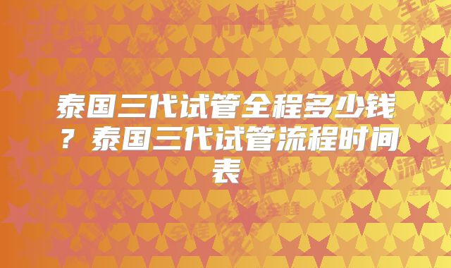 泰国三代试管全程多少钱？泰国三代试管流程时间表