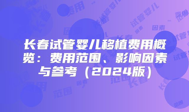 长春试管婴儿移植费用概览：费用范围、影响因素与参考（2024版）