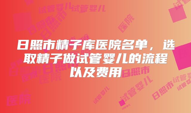 日照市精子库医院名单，选取精子做试管婴儿的流程以及费用