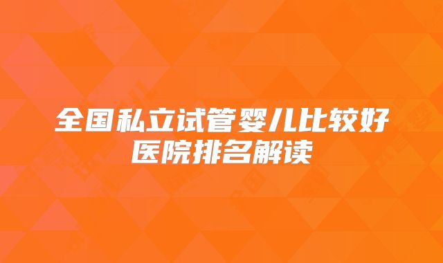 全国私立试管婴儿比较好医院排名解读