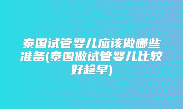 泰国试管婴儿应该做哪些准备(泰国做试管婴儿比较好趁早)