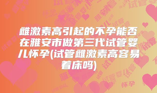 雌激素高引起的不孕能否在雅安市做第三代试管婴儿怀孕(试管雌激素高容易着床吗)
