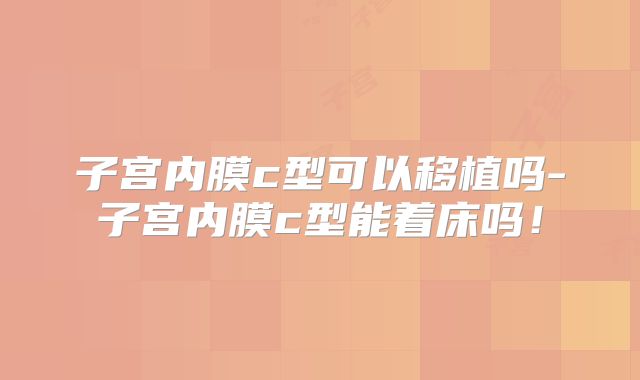 子宫内膜c型可以移植吗-子宫内膜c型能着床吗！