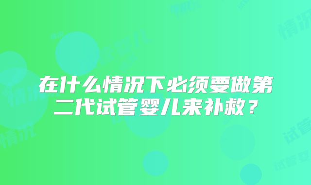 在什么情况下必须要做第二代试管婴儿来补救?