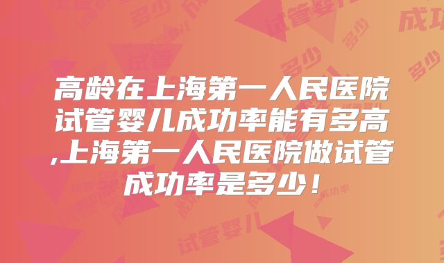 高龄在上海第一人民医院试管婴儿成功率能有多高,上海第一人民医院做试管成功率是多少!
