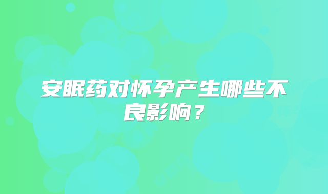 安眠药对怀孕产生哪些不良影响?